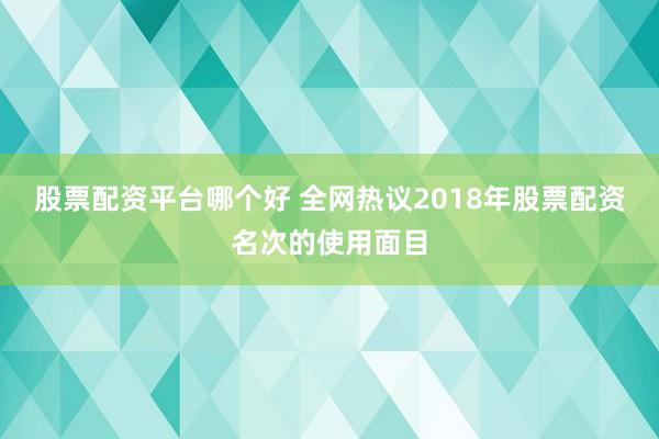 股票配资平台哪个好 全网热议2018年股票配资名次的使用面目