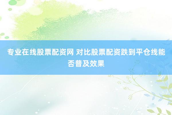 专业在线股票配资网 对比股票配资跌到平仓线能否普及效果