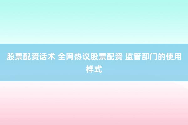 股票配资话术 全网热议股票配资 监管部门的使用样式
