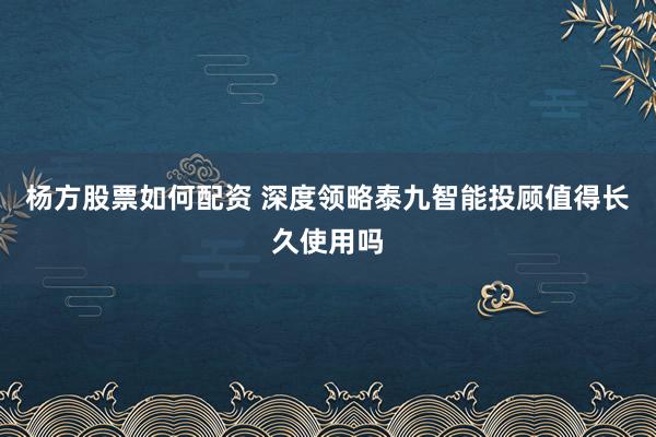 杨方股票如何配资 深度领略泰九智能投顾值得长久使用吗