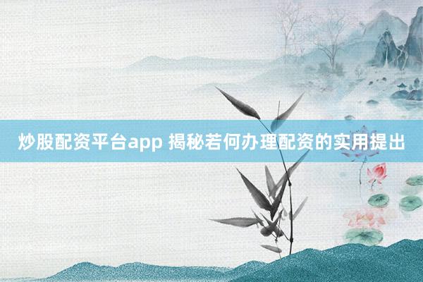 炒股配资平台app 揭秘若何办理配资的实用提出