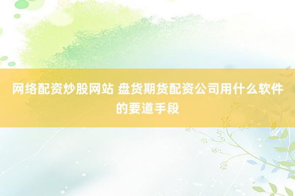 网络配资炒股网站 盘货期货配资公司用什么软件的要道手段