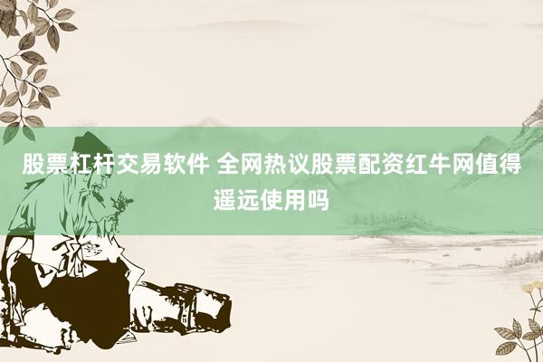 股票杠杆交易软件 全网热议股票配资红牛网值得遥远使用吗