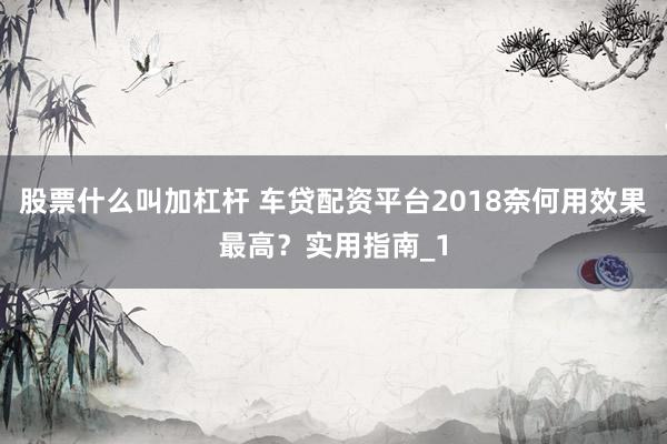 股票什么叫加杠杆 车贷配资平台2018奈何用效果最高?实用指南_1