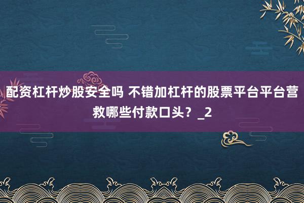 配资杠杆炒股安全吗 不错加杠杆的股票平台平台营救哪些付款口头?_2
