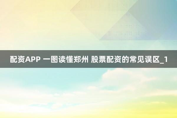 配资APP 一图读懂郑州 股票配资的常见误区_1