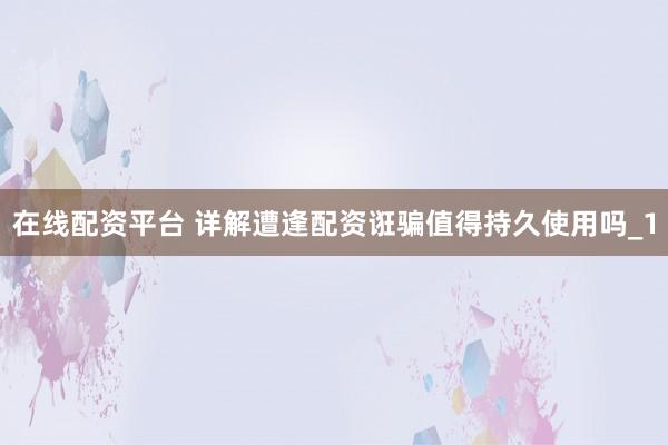在线配资平台 详解遭逢配资诳骗值得持久使用吗_1