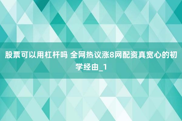 股票可以用杠杆吗 全网热议涨8网配资真宽心的初学经由_1