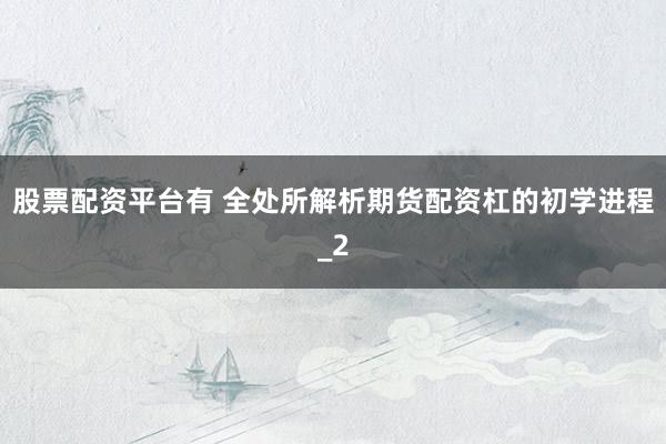 股票配资平台有 全处所解析期货配资杠的初学进程_2