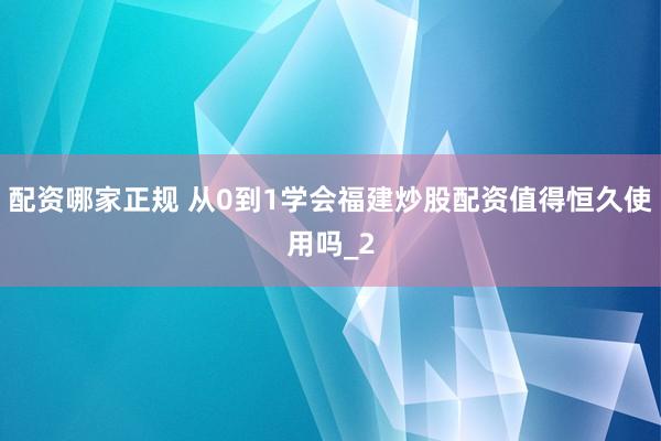 配资哪家正规 从0到1学会福建炒股配资值得恒久使用吗_2
