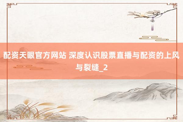 配资天眼官方网站 深度认识股票直播与配资的上风与裂缝_2