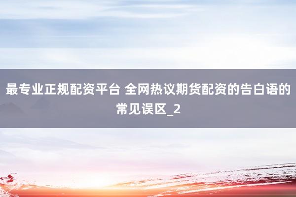 最专业正规配资平台 全网热议期货配资的告白语的常见误区_2
