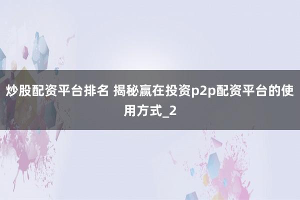 炒股配资平台排名 揭秘赢在投资p2p配资平台的使用方式_2
