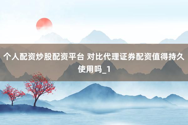 个人配资炒股配资平台 对比代理证券配资值得持久使用吗_1
