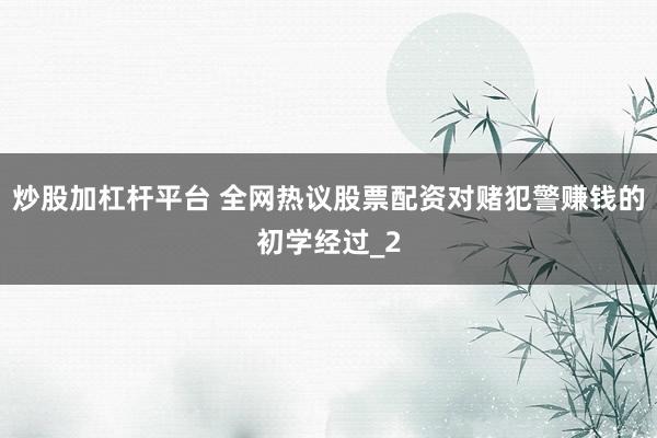 炒股加杠杆平台 全网热议股票配资对赌犯警赚钱的初学经过_2