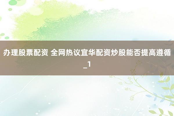 办理股票配资 全网热议宜华配资炒股能否提高遵循_1