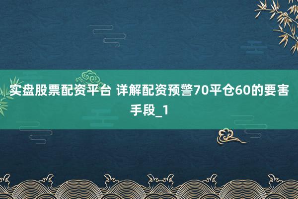 实盘股票配资平台 详解配资预警70平仓60的要害手段_1