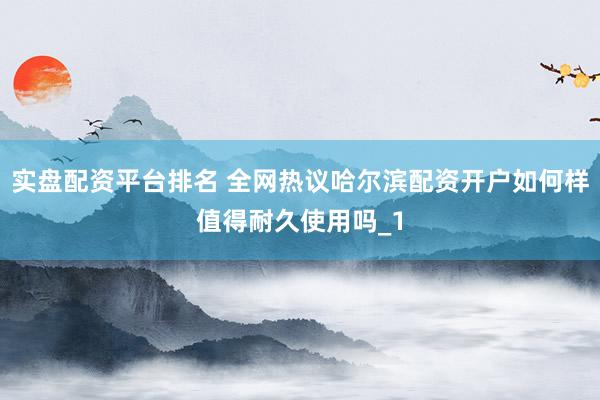 实盘配资平台排名 全网热议哈尔滨配资开户如何样值得耐久使用吗_1