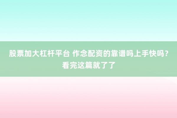 股票加大杠杆平台 作念配资的靠谱吗上手快吗?看完这篇就了了