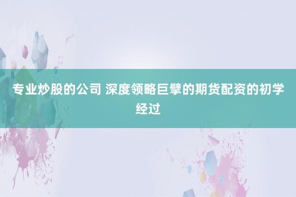 专业炒股的公司 深度领略巨擘的期货配资的初学经过